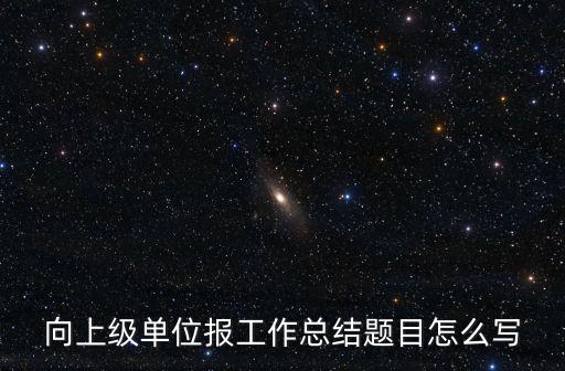 工作總結題目，向上級單位報工作總結題目怎么寫