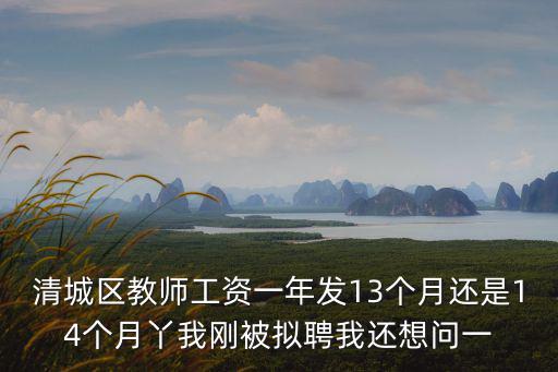 清城區(qū)教師工資一年發(fā)13個月還是14個月丫我剛被擬聘我還想問一