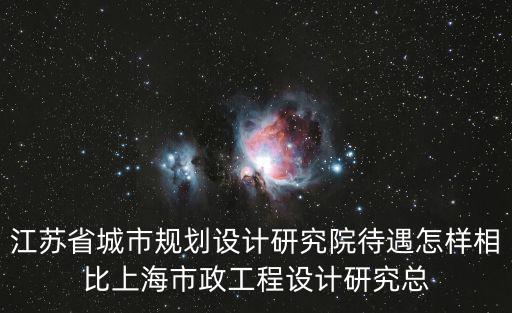 江蘇省城市規劃設計研究院待遇怎樣相比上海市政工程設計研究總