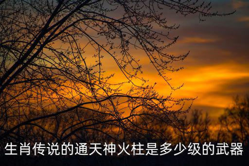 生肖傳說的通天神火柱是多少級的武器