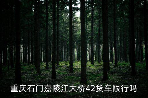 重慶市石門嘉陵江大橋貨車限行，2019年石門峰什么時候開始限行私家車能開上去嗎