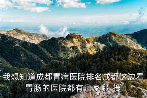 我想知道成都胃病醫(yī)院排名成都這邊看胃腸的醫(yī)院都有幾家哪  搜