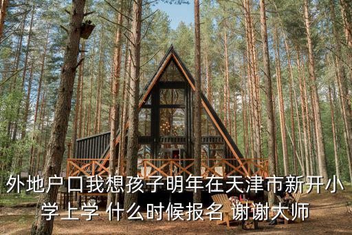 外地戶口我想孩子明年在天津市新開(kāi)小學(xué)上學(xué) 什么時(shí)候報(bào)名 謝謝大師