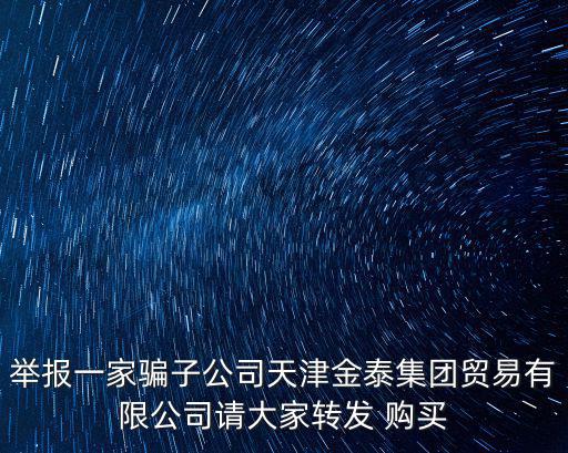 舉報一家騙子公司天津金泰集團貿易有限公司請大家轉發 購買