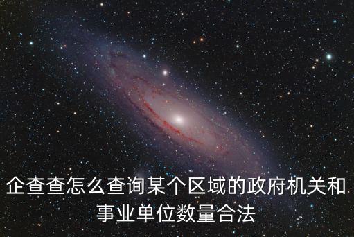 企查查怎么查詢某個區域的政府機關和事業單位數量合法