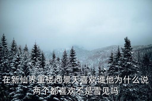 在新仙界重樓問景天喜歡誰他為什么說兩個都喜歡不是雪見嗎