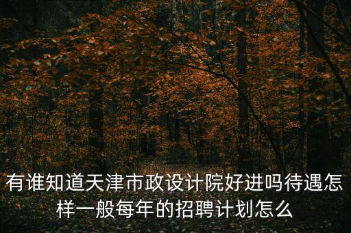 天津市政設計院忙嗎，天津市政工程設計院城市設計分院的怎么樣待遇和加班強度都如何