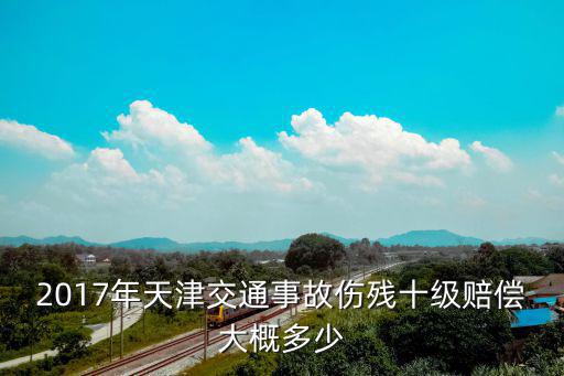 2017年天津交通事故傷殘十級(jí)賠償大概多少