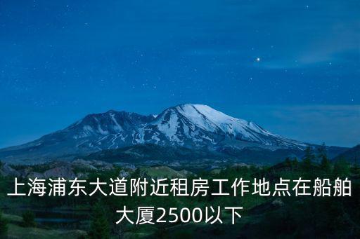 上海浦東大道附近租房工作地點在船舶大廈2500以下