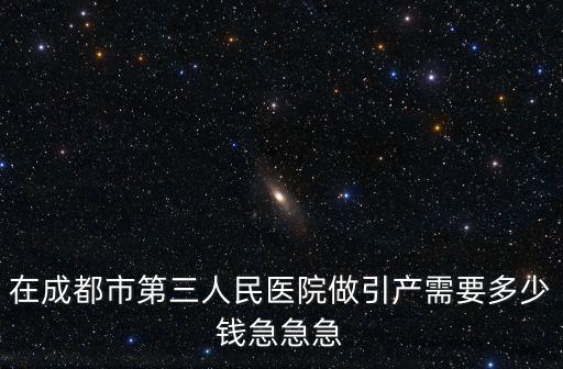 在成都市第三人民醫院做引產需要多少錢急急急