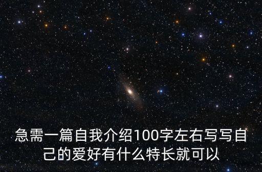 急需一篇自我介紹100字左右寫寫自己的愛好有什么特長就可以
