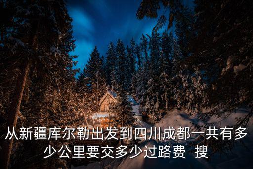 從新疆庫爾勒出發到四川成都一共有多少公里要交多少過路費  搜