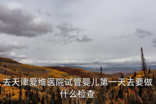 去天津愛維醫(yī)院試管嬰兒第一天去要做什么檢查