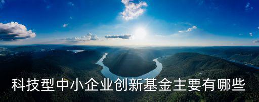 科技型中小企業創新基金主要有哪些