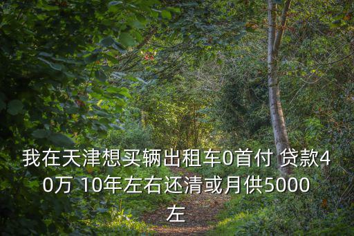 我在天津想買輛出租車0首付 貸款40萬 10年左右還清或月供5000左