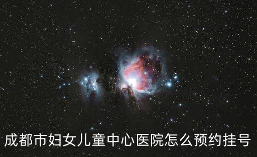 成都市婦女兒童中心醫院怎么預約掛號