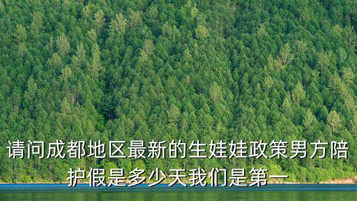 請問成都地區最新的生娃娃政策男方陪護假是多少天我們是第一