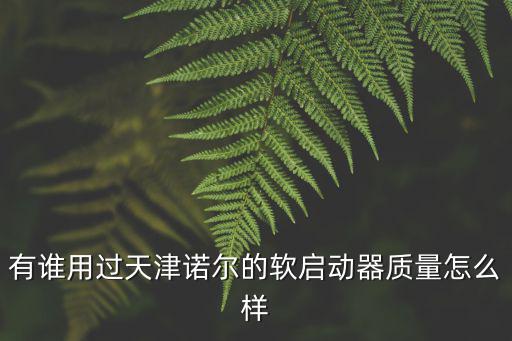 有誰用過天津諾爾的軟啟動器質量怎么樣