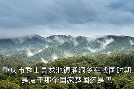 重慶市秀山縣龍池鎮涌洞鄉在戰國時期是屬于那個國家楚國還是巴