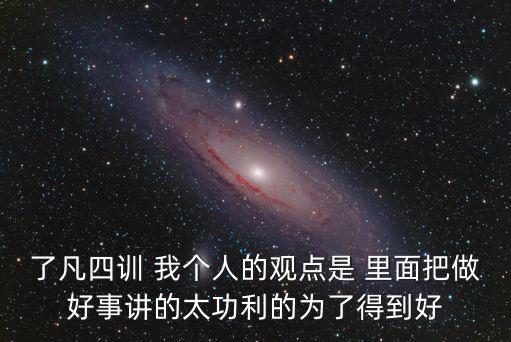 了凡四訓 我個人的觀點是 里面把做好事講的太功利的為了得到好