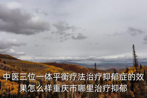 中醫三位一體平衡療法治療抑郁癥的效果怎么樣重慶市哪里治療抑郁