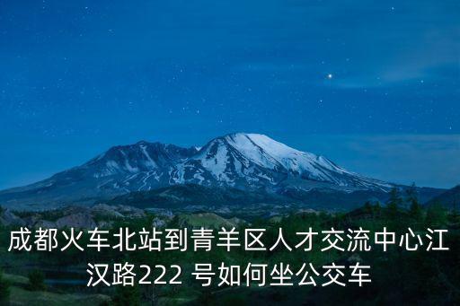 成都火車北站到青羊區人才交流中心江漢路222 號如何坐公交車