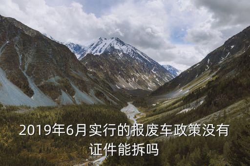 2019年6月實行的報廢車政策沒有證件能拆嗎