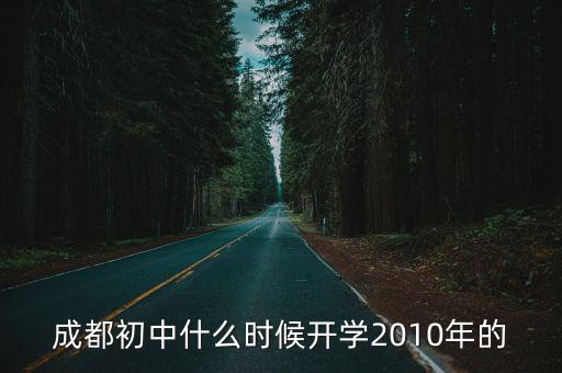 成都市初中生多久開學，成都初中什么時候開學2010年的