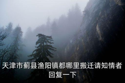 天津市薊縣漁陽鎮都哪里搬遷請知情者回復一下