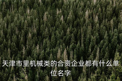 天津市里機械類的合資企業都有什么單位名字