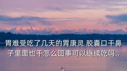 胃難受吃了幾天的胃康靈 膠囊口干鼻子里面也干怎么回事可以繼續吃嗎...