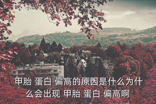  甲胎 蛋白 偏高的原因是什么為什么會(huì)出現(xiàn) 甲胎 蛋白 偏高啊