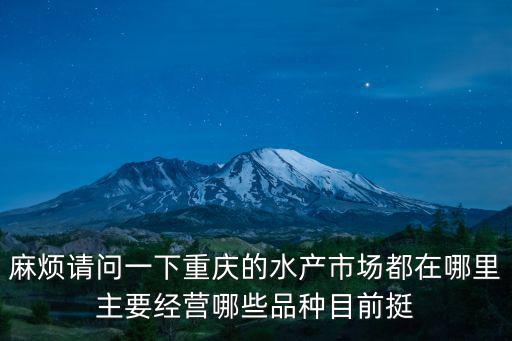 麻煩請問一下重慶的水產市場都在哪里主要經營哪些品種目前挺