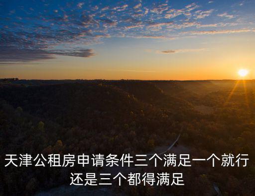 天津市公共租賃住房管理辦法2013，天津公租房申請條件三個滿足一個就行還是三個都得滿足