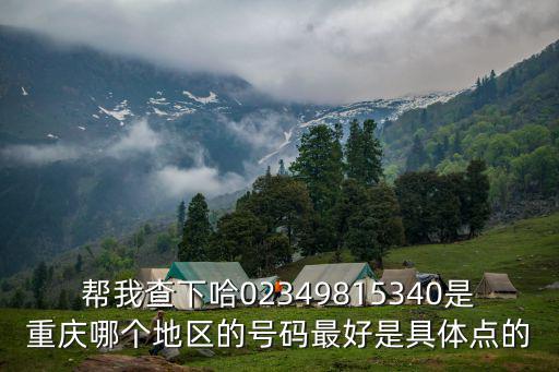 幫我查下哈02349815340是重慶哪個(gè)地區(qū)的號碼最好是具體點(diǎn)的