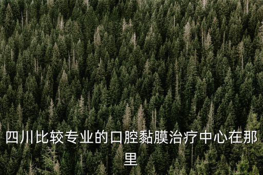 四川比較專業的口腔黏膜治療中心在那里