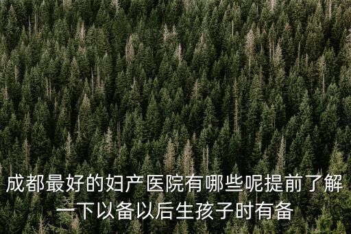 成都最好的婦產醫院有哪些呢提前了解一下以備以后生孩子時有備
