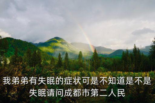 我弟弟有失眠的癥狀可是不知道是不是失眠請(qǐng)問(wèn)成都市第二人民