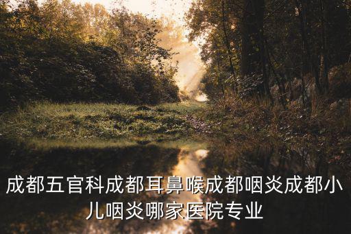 成都五官科成都耳鼻喉成都咽炎成都小兒咽炎哪家醫院專業