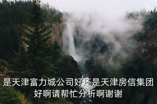 天津市房信二部，是天津富力城公司好還是天津房信集團(tuán)好啊請幫忙分析啊謝謝
