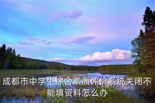 成都市中學生綜合素質評價系統關閉不能填資料怎么辦