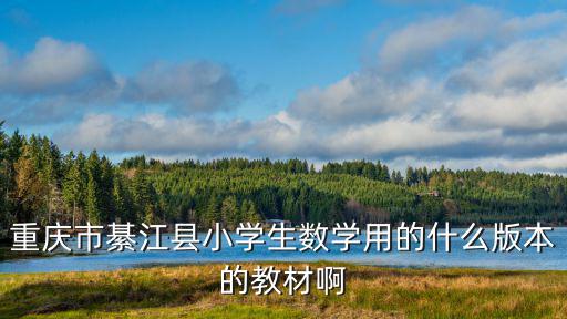 重慶市綦江縣小學(xué)生數(shù)學(xué)用的什么版本的教材啊