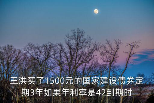 王洪買了1500元的國家建設(shè)債券定期3年如果年利率是42到期時
