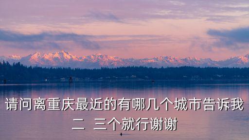 請問離重慶最近的有哪幾個城市告訴我二  三個就行謝謝