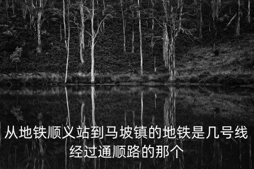 從地鐵順義站到馬坡鎮(zhèn)的地鐵是幾號(hào)線經(jīng)過通順路的那個(gè)