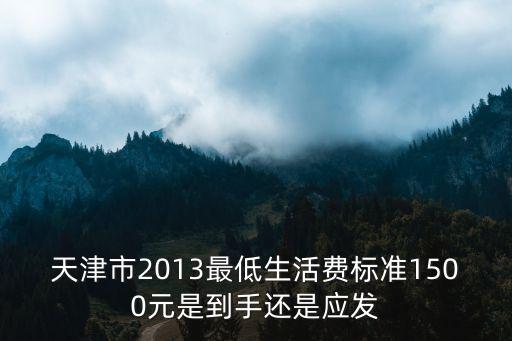 天津市2013最低生活費標準1500元是到手還是應發