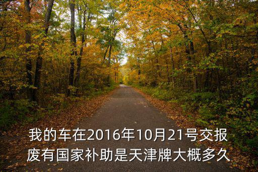 我的車在2016年10月21號(hào)交報(bào)廢有國(guó)家補(bǔ)助是天津牌大概多久
