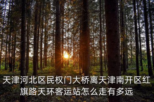 天津河北區民權門大橋離天津南開區紅旗路天環客運站怎么走有多遠