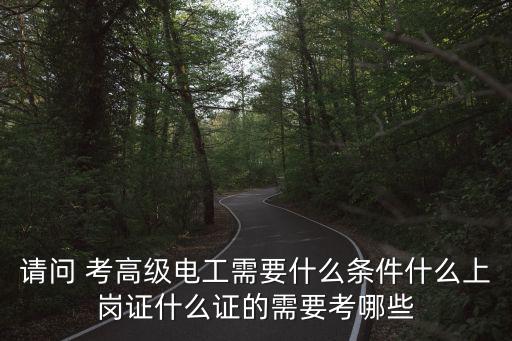 請問 考高級電工需要什么條件什么上崗證什么證的需要考哪些