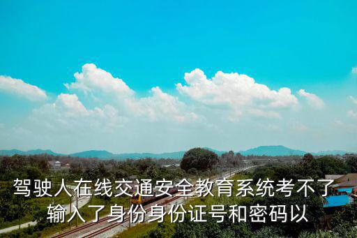 駕駛?cè)嗽诰€交通安全教育系統(tǒng)考不了 輸入了身份身份證號(hào)和密碼以